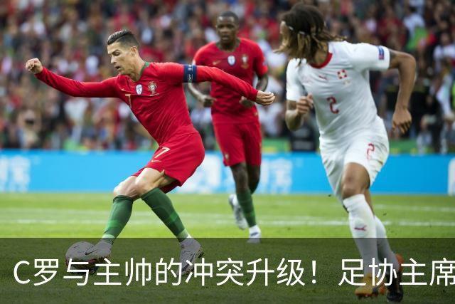 C罗与主帅的冲突升级！足协主席紧急出面挽留无果